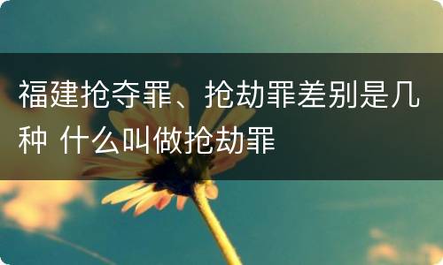 福建抢夺罪、抢劫罪差别是几种 什么叫做抢劫罪