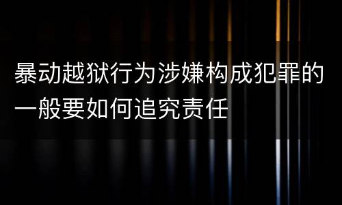 暴动越狱行为涉嫌构成犯罪的一般要如何追究责任