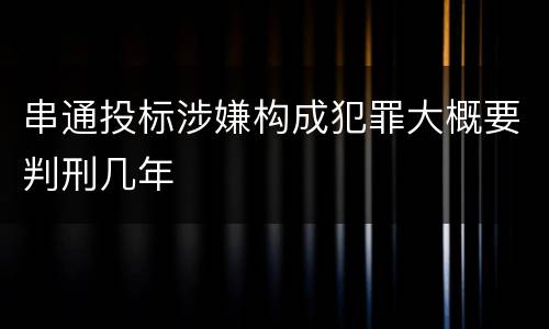 串通投标涉嫌构成犯罪大概要判刑几年