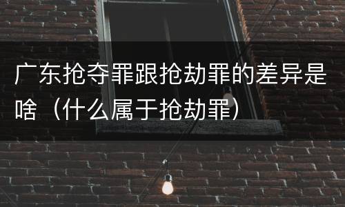 广东抢夺罪跟抢劫罪的差异是啥（什么属于抢劫罪）