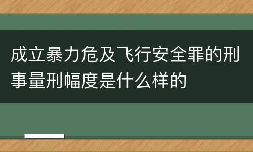 成立暴力危及飞行安全罪的刑事量刑幅度是什么样的