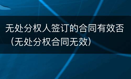 无处分权人签订的合同有效否（无处分权合同无效）
