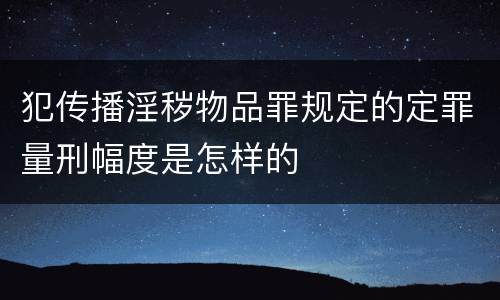 犯传播淫秽物品罪规定的定罪量刑幅度是怎样的
