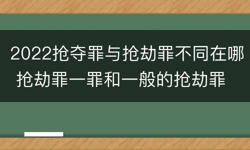 2022抢夺罪与抢劫罪不同在哪 抢劫罪一罪和一般的抢劫罪
