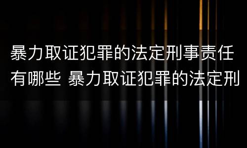 暴力取证犯罪的法定刑事责任有哪些 暴力取证犯罪的法定刑事责任有哪些条款