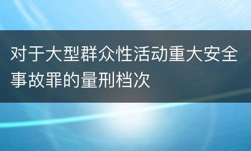 对于大型群众性活动重大安全事故罪的量刑档次