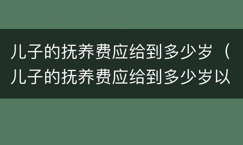 儿子的抚养费应给到多少岁（儿子的抚养费应给到多少岁以上）