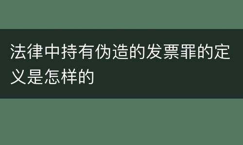法律中持有伪造的发票罪的定义是怎样的