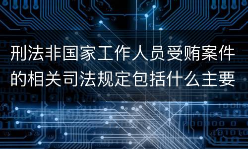 刑法非国家工作人员受贿案件的相关司法规定包括什么主要内容
