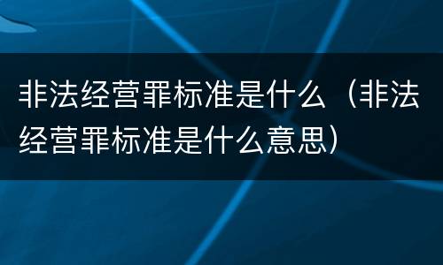 非法经营罪标准是什么（非法经营罪标准是什么意思）