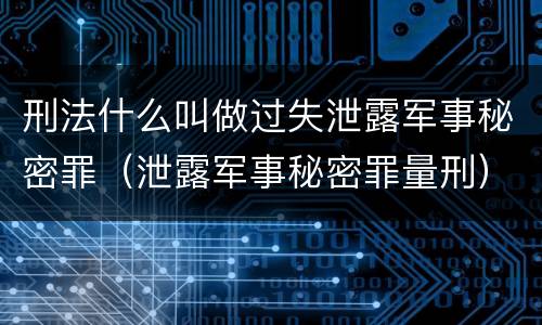 刑法什么叫做过失泄露军事秘密罪（泄露军事秘密罪量刑）