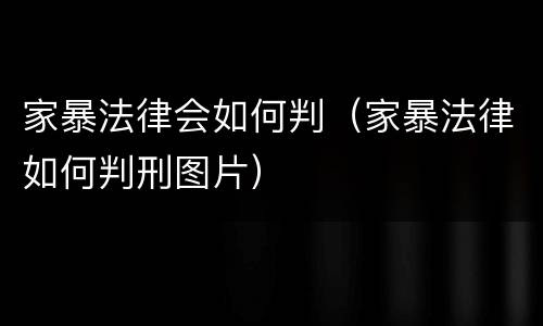 家暴法律会如何判（家暴法律如何判刑图片）