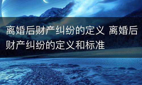 离婚后财产纠纷的定义 离婚后财产纠纷的定义和标准