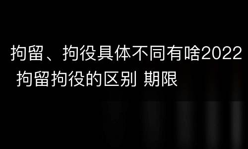 拘留、拘役具体不同有啥2022 拘留拘役的区别 期限