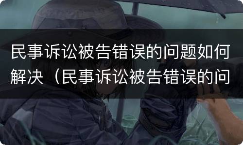 民事诉讼被告错误的问题如何解决（民事诉讼被告错误的问题如何解决呢）