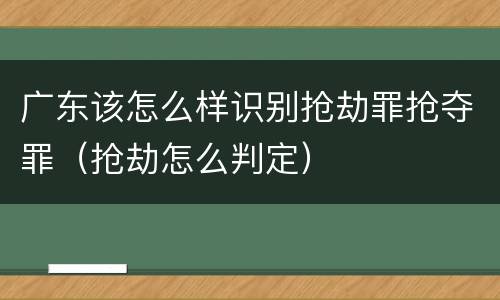 广东该怎么样识别抢劫罪抢夺罪（抢劫怎么判定）