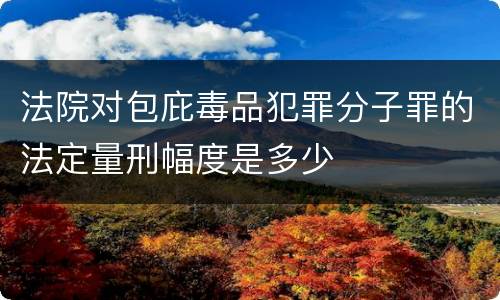 法院对包庇毒品犯罪分子罪的法定量刑幅度是多少