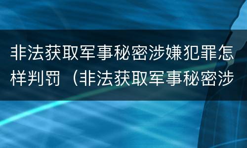 非法获取军事秘密涉嫌犯罪怎样判罚（非法获取军事秘密涉嫌犯罪怎样判罚呢）