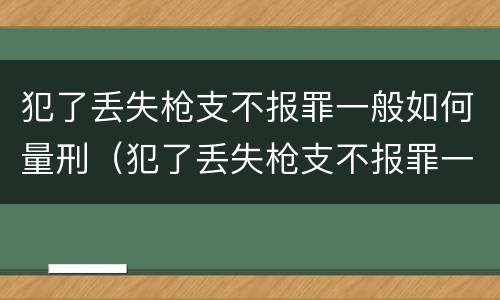 犯了丢失枪支不报罪一般如何量刑（犯了丢失枪支不报罪一般如何量刑呢）