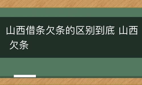 山西借条欠条的区别到底 山西 欠条