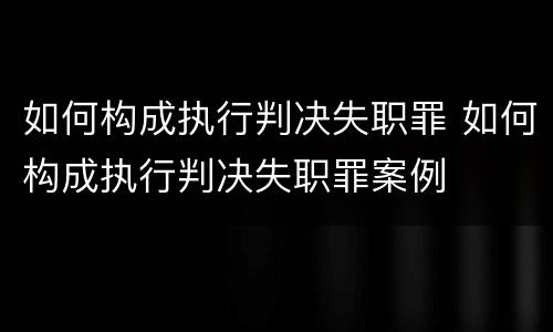 如何构成执行判决失职罪 如何构成执行判决失职罪案例
