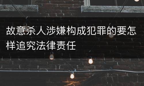 故意杀人涉嫌构成犯罪的要怎样追究法律责任