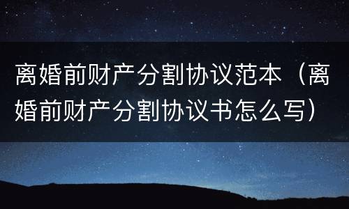 离婚前财产分割协议范本（离婚前财产分割协议书怎么写）