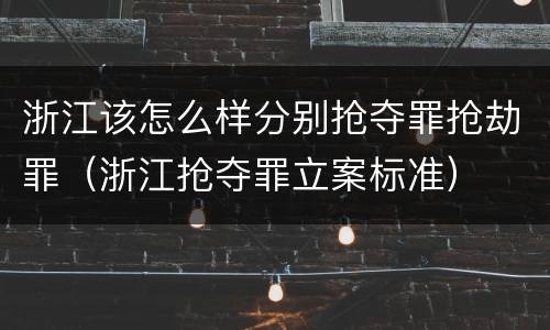 浙江该怎么样分别抢夺罪抢劫罪（浙江抢夺罪立案标准）