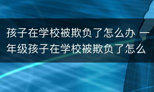 孩子在学校被欺负了怎么办 一年级孩子在学校被欺负了怎么办