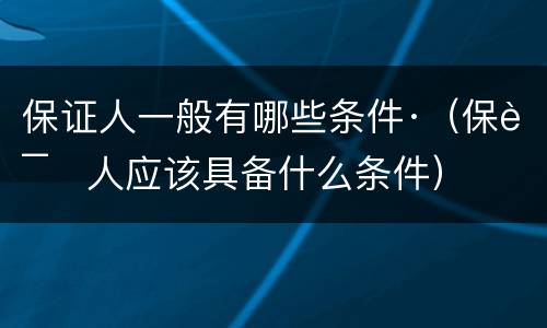 保证人一般有哪些条件·（保证人应该具备什么条件）