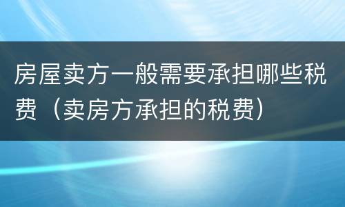 房屋卖方一般需要承担哪些税费（卖房方承担的税费）