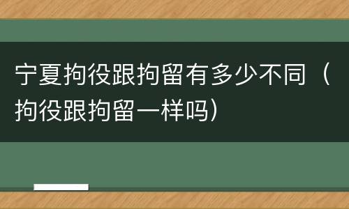 宁夏拘役跟拘留有多少不同（拘役跟拘留一样吗）