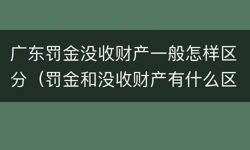 广东罚金没收财产一般怎样区分（罚金和没收财产有什么区别）