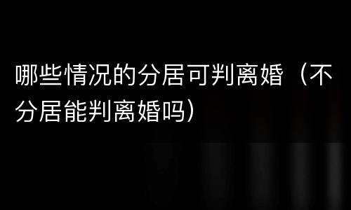 哪些情况的分居可判离婚（不分居能判离婚吗）