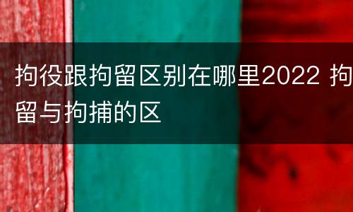 拘役跟拘留区别在哪里2022 拘留与拘捕的区