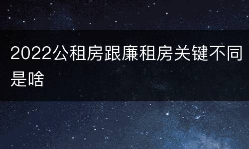 2022公租房跟廉租房关键不同是啥