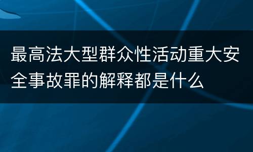 最高法大型群众性活动重大安全事故罪的解释都是什么