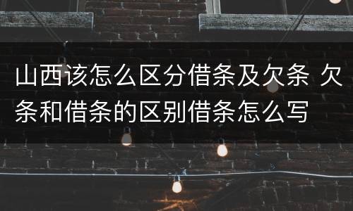 山西该怎么区分借条及欠条 欠条和借条的区别借条怎么写
