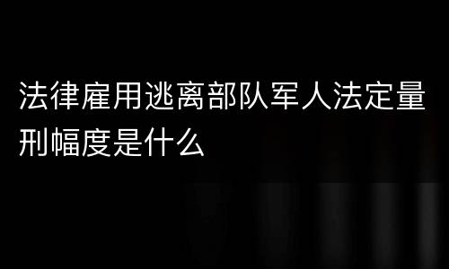 法律雇用逃离部队军人法定量刑幅度是什么