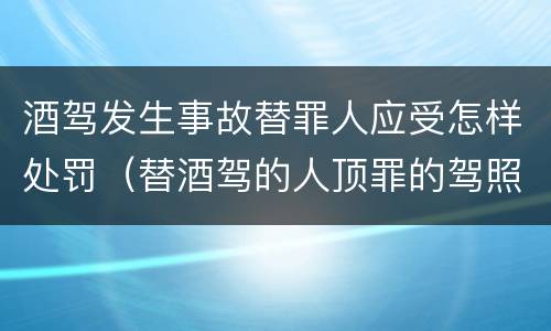 酒驾发生事故替罪人应受怎样处罚（替酒驾的人顶罪的驾照会受处罚）