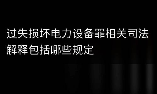 过失损坏电力设备罪相关司法解释包括哪些规定