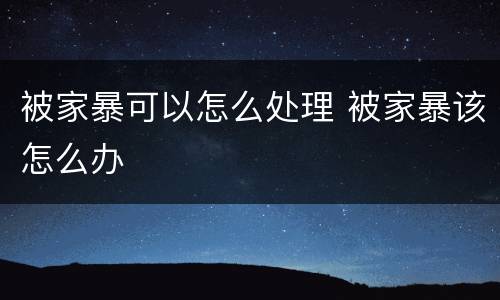 被家暴可以怎么处理 被家暴该怎么办