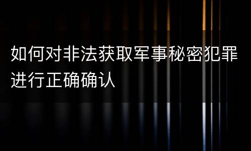 如何对非法获取军事秘密犯罪进行正确确认