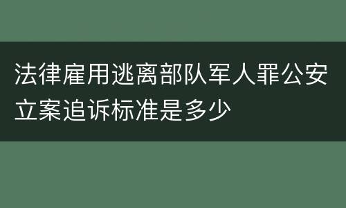 法律雇用逃离部队军人罪公安立案追诉标准是多少