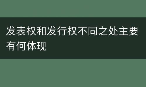 发表权和发行权不同之处主要有何体现