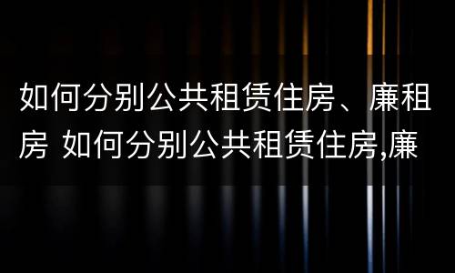 如何分别公共租赁住房、廉租房 如何分别公共租赁住房,廉租房和商品房