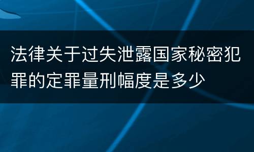 法律关于过失泄露国家秘密犯罪的定罪量刑幅度是多少