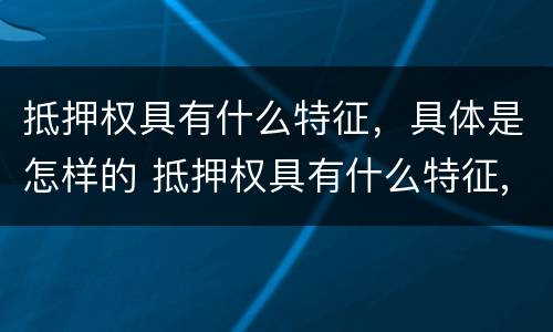 抵押权具有什么特征，具体是怎样的 抵押权具有什么特征,具体是怎样的形式