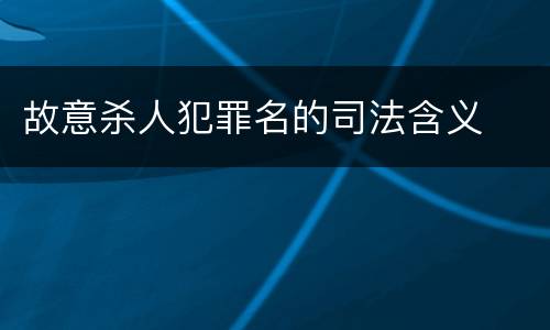 故意杀人犯罪名的司法含义