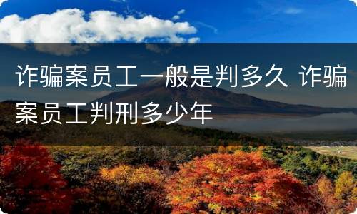 诈骗案员工一般是判多久 诈骗案员工判刑多少年